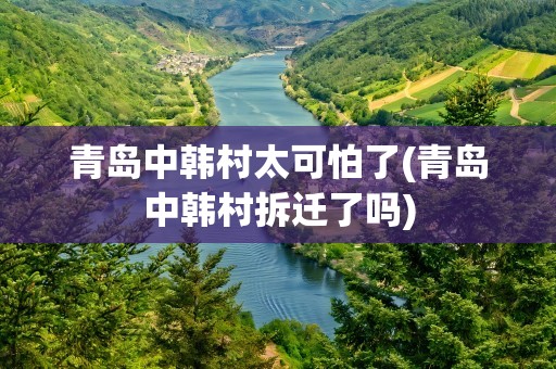 青岛中韩村太可怕了(青岛中韩村拆迁了吗)