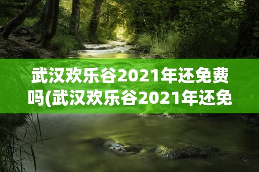 武汉欢乐谷2021年还免费吗(武汉欢乐谷2021年还免费吗现在)