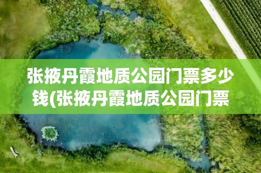 张掖丹霞地质公园门票多少钱(张掖丹霞地质公园门票)