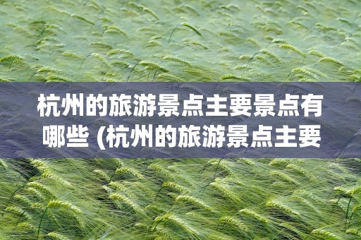 杭州的旅游景点主要景点有哪些 (杭州的旅游景点主要景点有哪些)