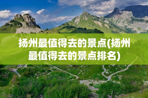 扬州最值得去的景点(扬州最值得去的景点排名)