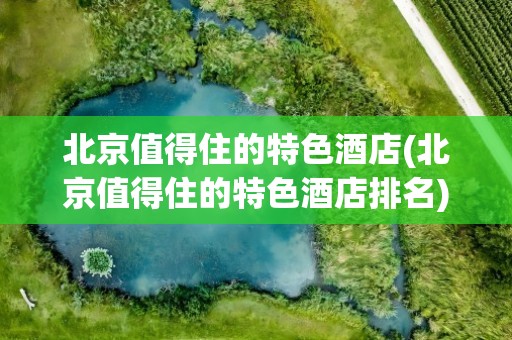 北京值得住的特色酒店(北京值得住的特色酒店排名)