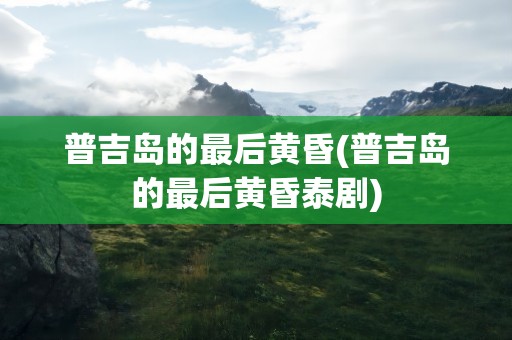 普吉岛的最后黄昏(普吉岛的最后黄昏泰剧)