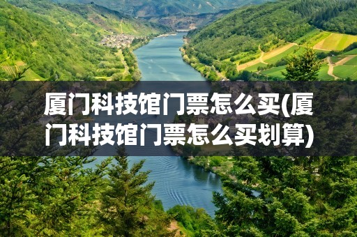 厦门科技馆门票怎么买(厦门科技馆门票怎么买划算)