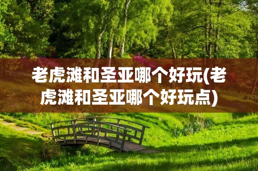 老虎滩和圣亚哪个好玩(老虎滩和圣亚哪个好玩点)