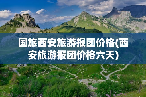 国旅西安旅游报团价格(西安旅游报团价格六天)