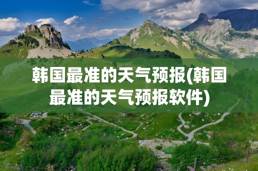 韩国最准的天气预报(韩国最准的天气预报软件)