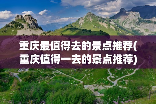 重庆最值得去的景点推荐(重庆值得一去的景点推荐)