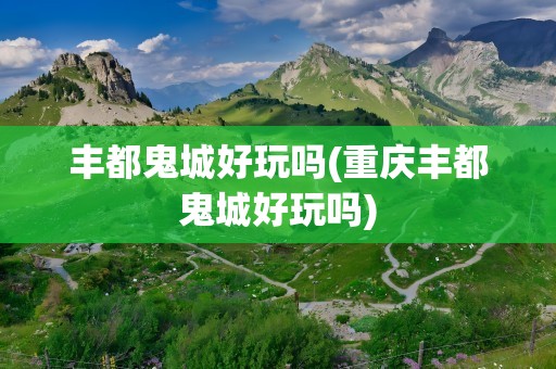 丰都鬼城好玩吗(重庆丰都鬼城好玩吗)