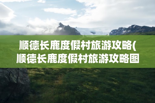 顺德长鹿度假村旅游攻略(顺德长鹿度假村旅游攻略图)