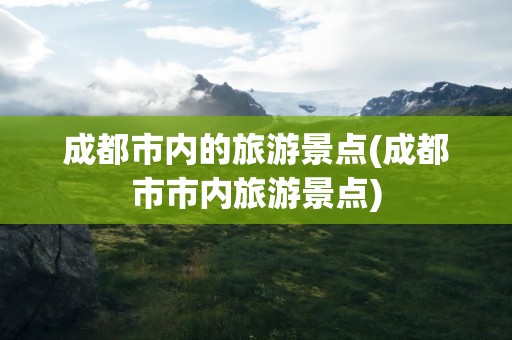 成都市内的旅游景点(成都市市内旅游景点)
