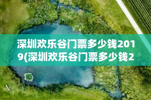 深圳欢乐谷门票多少钱2019(深圳欢乐谷门票多少钱2023)
