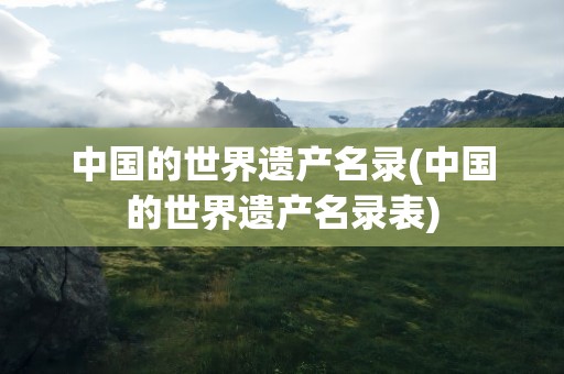中国的世界遗产名录(中国的世界遗产名录表)