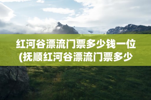 红河谷漂流门票多少钱一位(抚顺红河谷漂流门票多少钱一位)