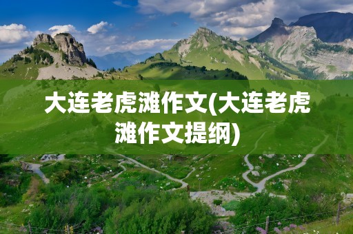 大连老虎滩作文(大连老虎滩作文提纲)