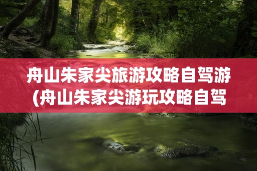 舟山朱家尖旅游攻略自驾游(舟山朱家尖游玩攻略自驾游)