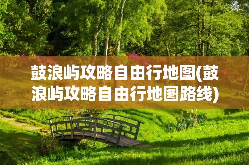 鼓浪屿攻略自由行地图(鼓浪屿攻略自由行地图路线)