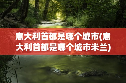 意大利首都是哪个城市(意大利首都是哪个城市米兰)