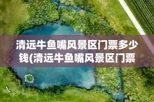 清远牛鱼嘴风景区门票多少钱(清远牛鱼嘴风景区门票多少钱啊)