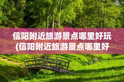 信阳附近旅游景点哪里好玩(信阳附近旅游景点哪里好玩的)