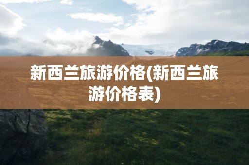 新西兰旅游价格(新西兰旅游价格表)