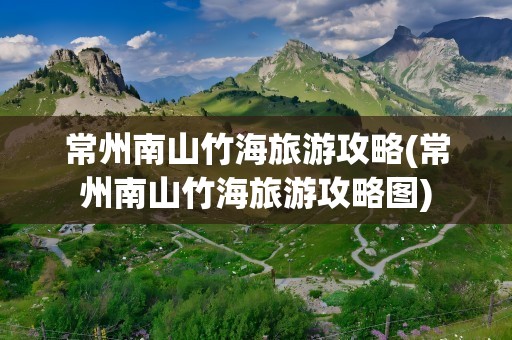 常州南山竹海旅游攻略(常州南山竹海旅游攻略图)