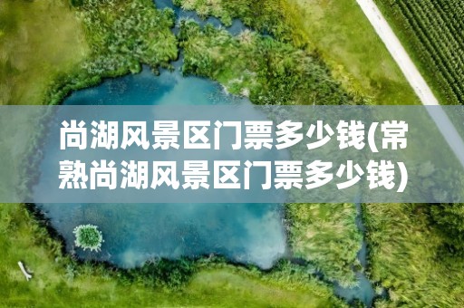 尚湖风景区门票多少钱(常熟尚湖风景区门票多少钱)