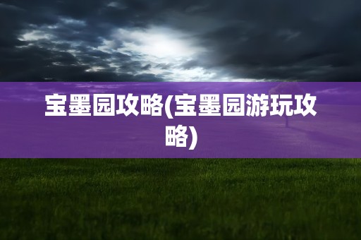 宝墨园攻略(宝墨园游玩攻略)