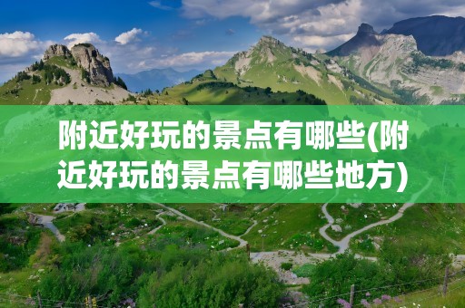 附近好玩的景点有哪些(附近好玩的景点有哪些地方)