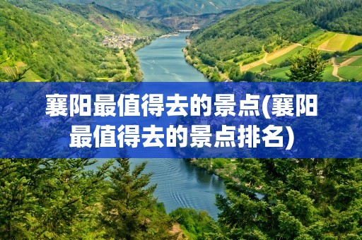 襄阳最值得去的景点(襄阳最值得去的景点排名)