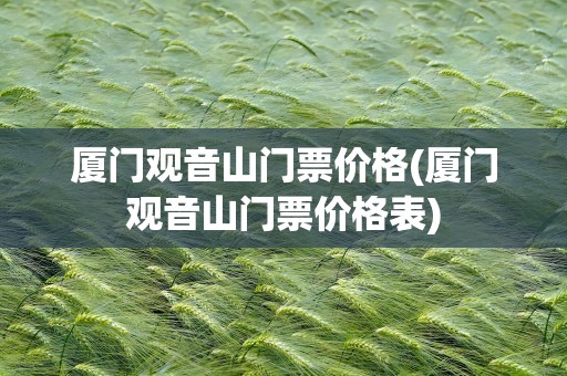 厦门观音山门票价格(厦门观音山门票价格表)