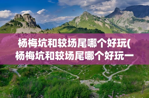 杨梅坑和较场尾哪个好玩(杨梅坑和较场尾哪个好玩一点)
