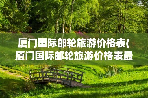 厦门国际邮轮旅游价格表(厦门国际邮轮旅游价格表最新)