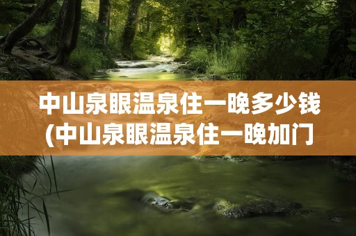 中山泉眼温泉住一晚多少钱(中山泉眼温泉住一晚加门票)