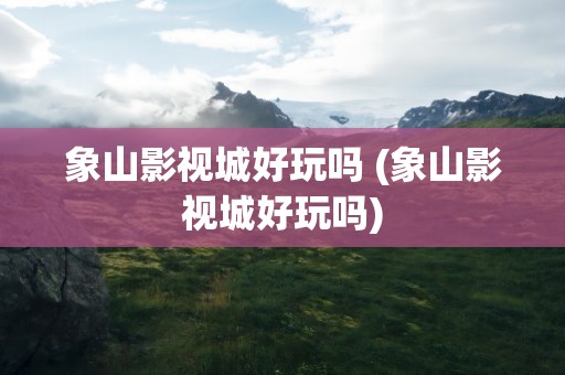 象山影视城好玩吗 (象山影视城好玩吗)