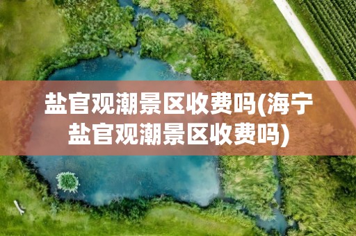 盐官观潮景区收费吗(海宁盐官观潮景区收费吗)