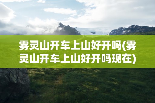 雾灵山开车上山好开吗(雾灵山开车上山好开吗现在)