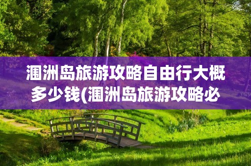 涠洲岛旅游攻略自由行大概多少钱(涠洲岛旅游攻略必去景点)
