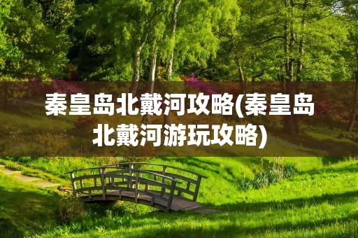 秦皇岛北戴河攻略(秦皇岛北戴河游玩攻略)