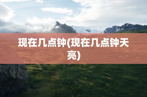 现在几点钟(现在几点钟天亮)