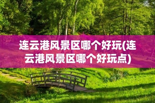 连云港风景区哪个好玩(连云港风景区哪个好玩点)