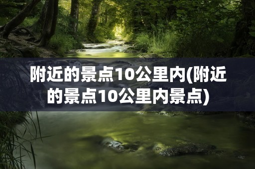 附近的景点10公里内(附近的景点10公里内景点)