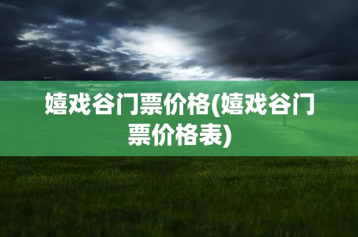 嬉戏谷门票价格(嬉戏谷门票价格表)