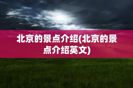 北京的景点介绍(北京的景点介绍英文)