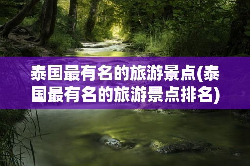 泰国最有名的旅游景点(泰国最有名的旅游景点排名)
