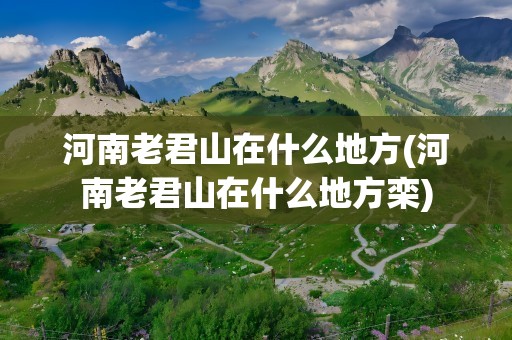 河南老君山在什么地方(河南老君山在什么地方栾)