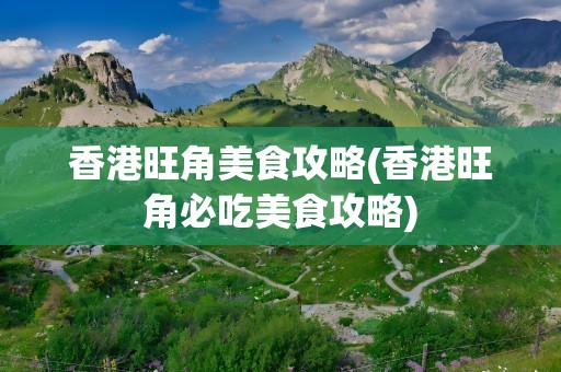 香港旺角美食攻略(香港旺角必吃美食攻略)