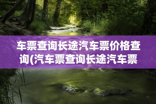 车票查询长途汽车票价格查询(汽车票查询长途汽车票查询)