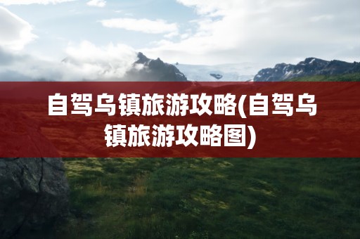 自驾乌镇旅游攻略(自驾乌镇旅游攻略图)
