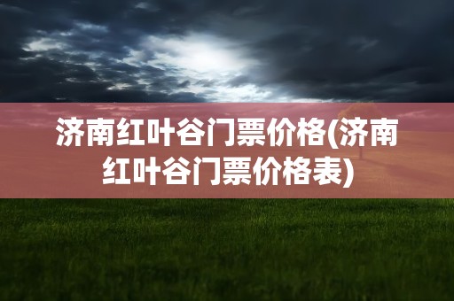 济南红叶谷门票价格(济南红叶谷门票价格表)